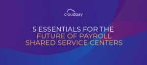 5 Essentials for the Future of Payroll Shared Service Centers
